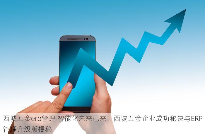 西城五金erp管理 智能化未来已来：西城五金企业成功秘诀与ERP管理升级版揭秘