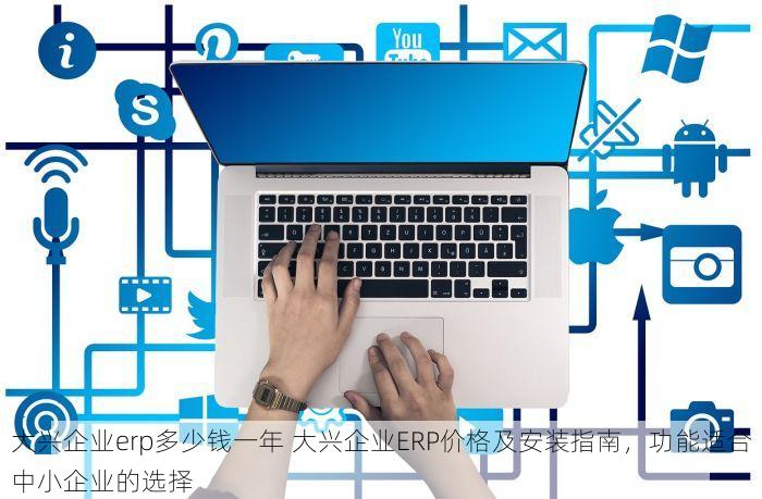 大兴企业erp多少钱一年 大兴企业ERP价格及安装指南，功能适合中小企业的选择