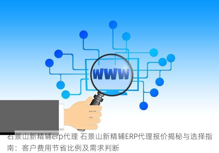 石景山新精辅erp代理 石景山新精辅ERP代理报价揭秘与选择指南：客户费用节省比例及需求判断