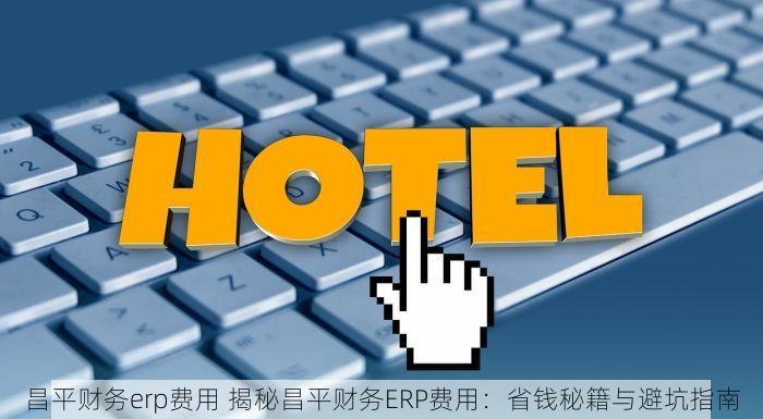 昌平财务erp费用 揭秘昌平财务ERP费用：省钱秘籍与避坑指南