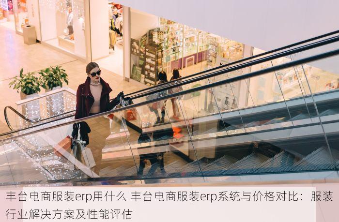 丰台电商服装erp用什么 丰台电商服装erp系统与价格对比：服装行业解决方案及性能评估