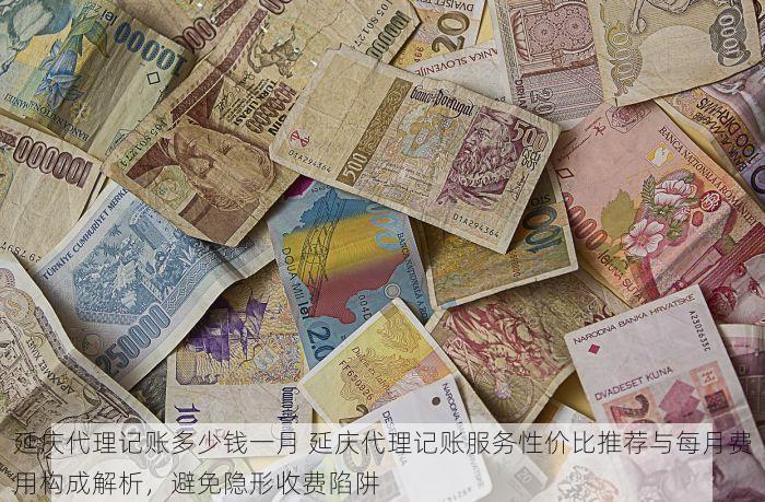 延庆代理记账多少钱一月 延庆代理记账服务性价比推荐与每月费用构成解析，避免隐形收费陷阱