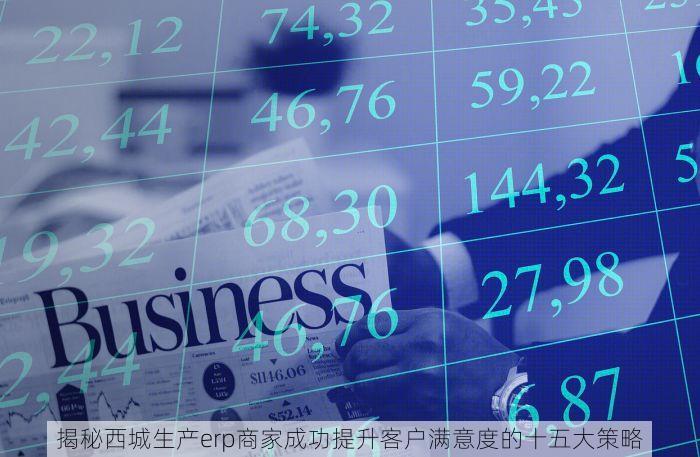 揭秘西城生产erp商家成功提升客户满意度的十五大策略