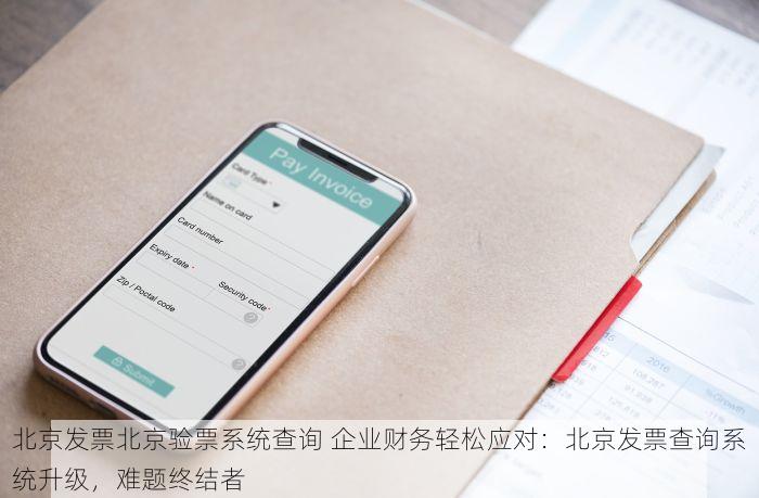 北京发票北京验票系统查询 企业财务轻松应对：北京发票查询系统升级，难题终结者