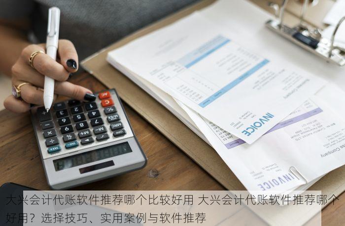 大兴会计代账软件推荐哪个比较好用 大兴会计代账软件推荐哪个好用？选择技巧、实用案例与软件推荐