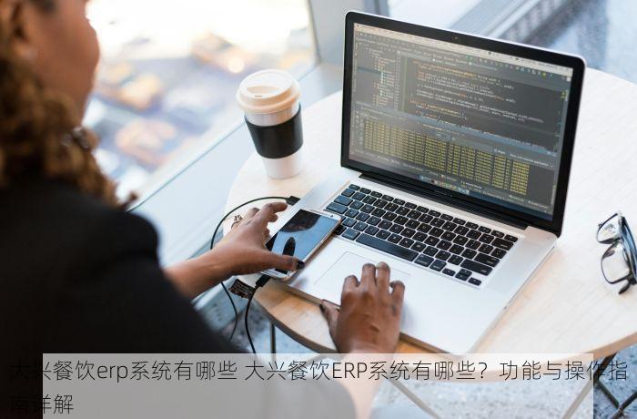 大兴餐饮erp系统有哪些 大兴餐饮ERP系统有哪些？功能与操作指南详解