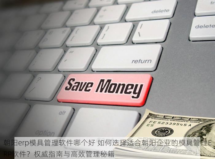 朝阳erp模具管理软件哪个好 如何选择适合朝阳企业的模具管理ERP软件？权威指南与高效管理秘籍
