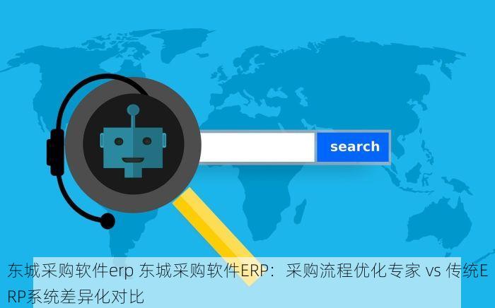东城采购软件erp 东城采购软件ERP：采购流程优化专家 vs 传统ERP系统差异化对比