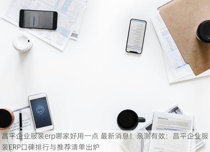 昌平企业服装erp哪家好用一点 最新消息！亲测有效：昌平企业服装ERP口碑排行与推荐清单出炉