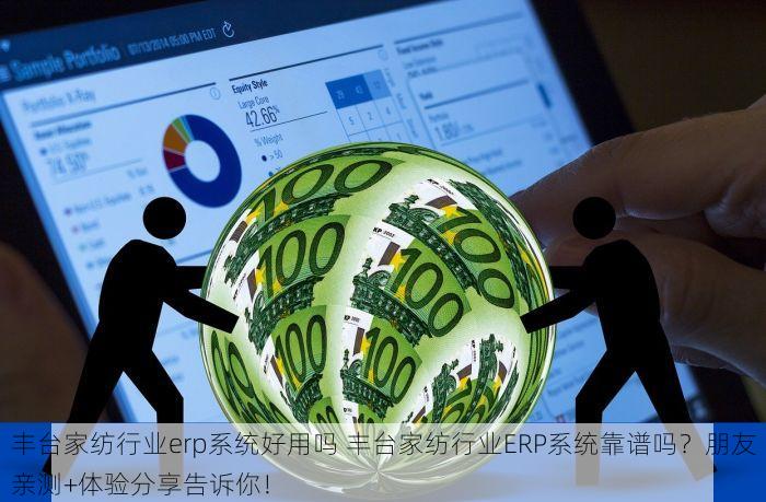 丰台家纺行业erp系统好用吗 丰台家纺行业ERP系统靠谱吗？朋友亲测+体验分享告诉你！