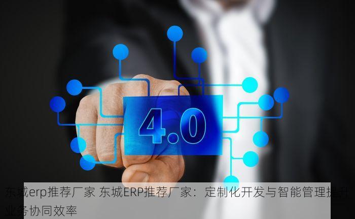 东城erp推荐厂家 东城ERP推荐厂家：定制化开发与智能管理提升业务协同效率