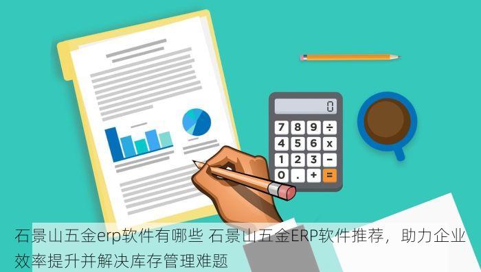 石景山五金erp软件有哪些 石景山五金ERP软件推荐，助力企业效率提升并解决库存管理难题