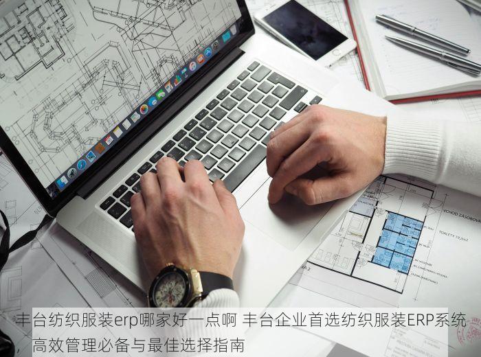 丰台纺织服装erp哪家好一点啊 丰台企业首选纺织服装ERP系统，高效管理必备与最佳选择指南