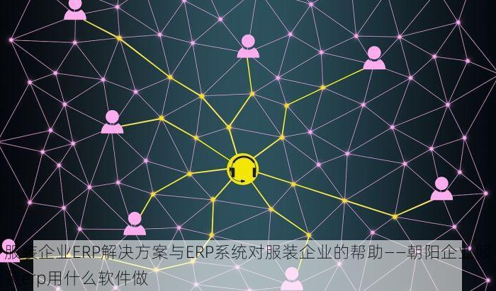 服装企业ERP解决方案与ERP系统对服装企业的帮助——朝阳企业服装erp用什么软件做