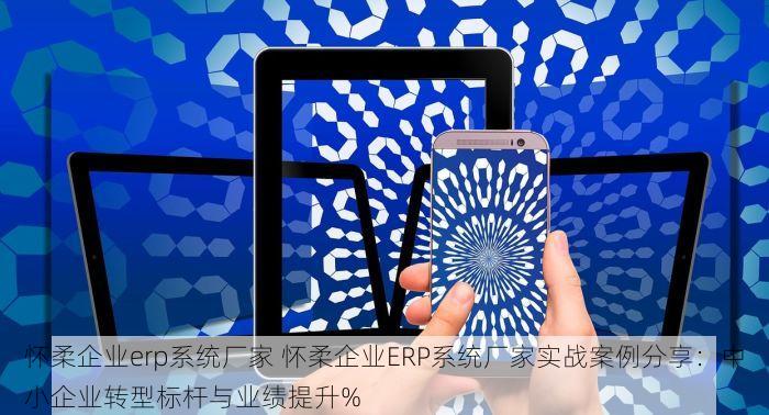 怀柔企业erp系统厂家 怀柔企业ERP系统厂家实战案例分享：中小企业转型标杆与业绩提升%