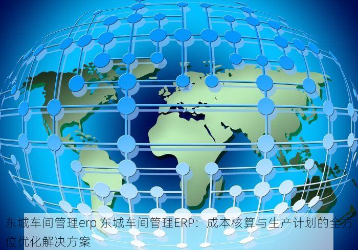 东城车间管理erp 东城车间管理ERP：成本核算与生产计划的全方位优化解决方案