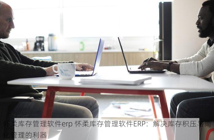 怀柔库存管理软件erp 怀柔库存管理软件ERP：解决库存积压与简化管理的利器