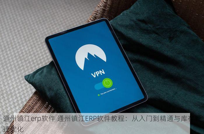 通州镇江erp软件 通州镇江ERP软件教程：从入门到精通与库存管理优化