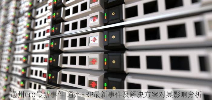 通州erp最新事件 通州ERP最新事件及解决方案对其影响分析