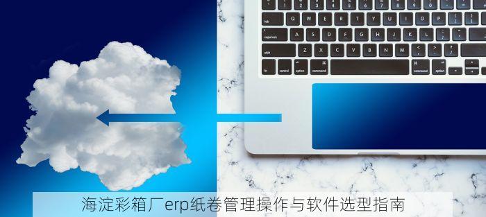 海淀彩箱厂erp纸卷管理操作与软件选型指南