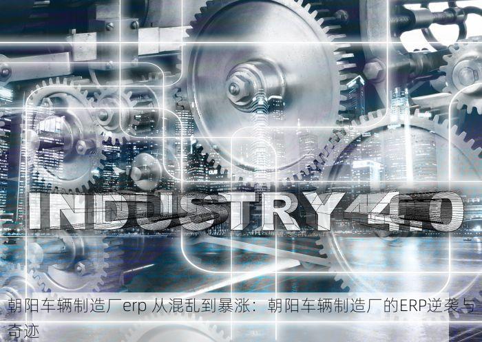 朝阳车辆制造厂erp 从混乱到暴涨：朝阳车辆制造厂的ERP逆袭与奇迹