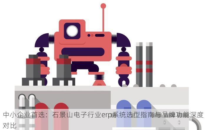 中小企业首选：石景山电子行业erp系统选型指南与品牌功能深度对比