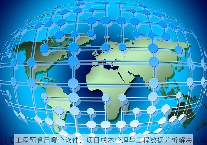 朝阳工程预算用哪个软件：项目成本管理与工程数据分析解决方案