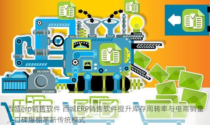 西城erp销售软件 西城ERP销售软件提升库存周转率与电商销量，口碑爆棚革新传统模式