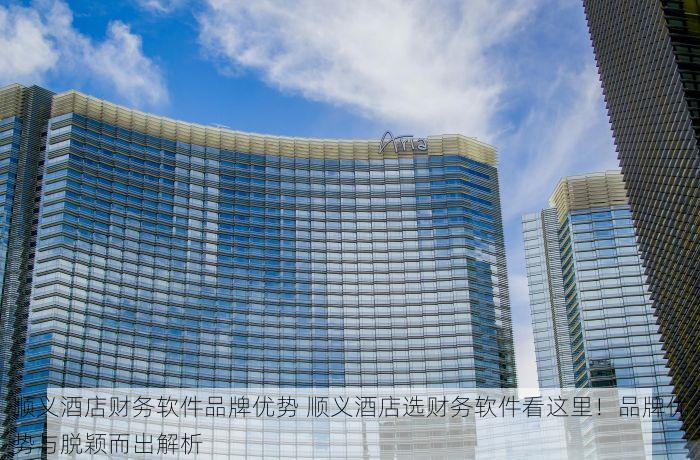 顺义酒店财务软件品牌优势 顺义酒店选财务软件看这里！品牌优势与脱颖而出解析