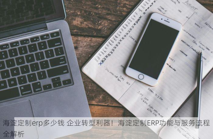 海淀定制erp多少钱 企业转型利器！海淀定制ERP功能与服务流程全解析