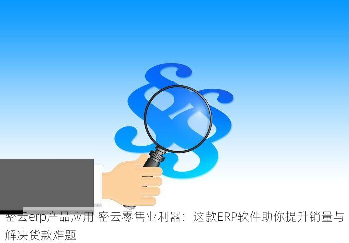 密云erp产品应用 密云零售业利器：这款ERP软件助你提升销量与解决货款难题