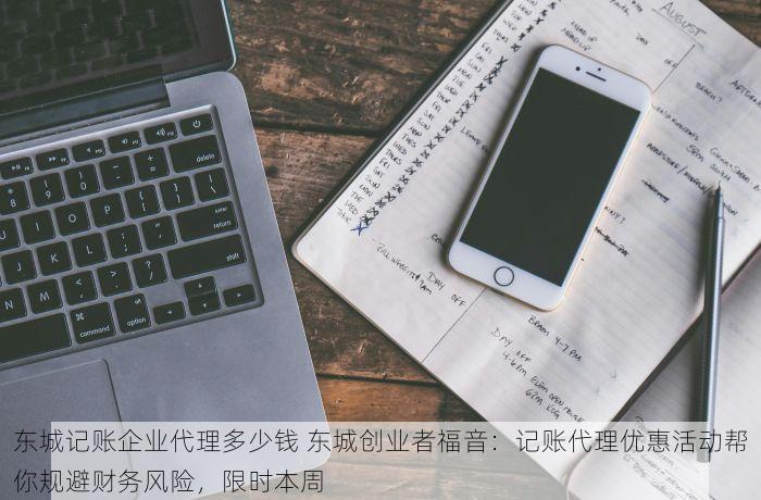 东城记账企业代理多少钱 东城创业者福音：记账代理优惠活动帮你规避财务风险，限时本周