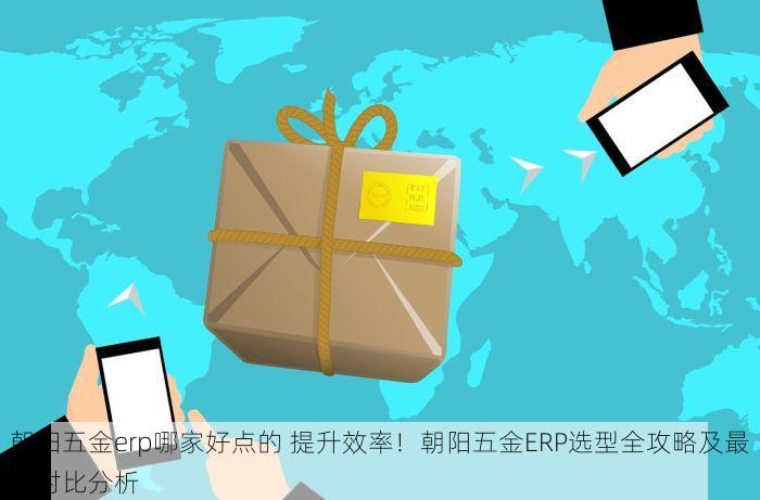 朝阳五金erp哪家好点的 提升效率！朝阳五金ERP选型全攻略及最新对比分析
