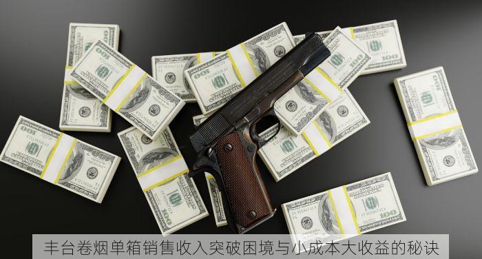 丰台卷烟单箱销售收入突破困境与小成本大收益的秘诀