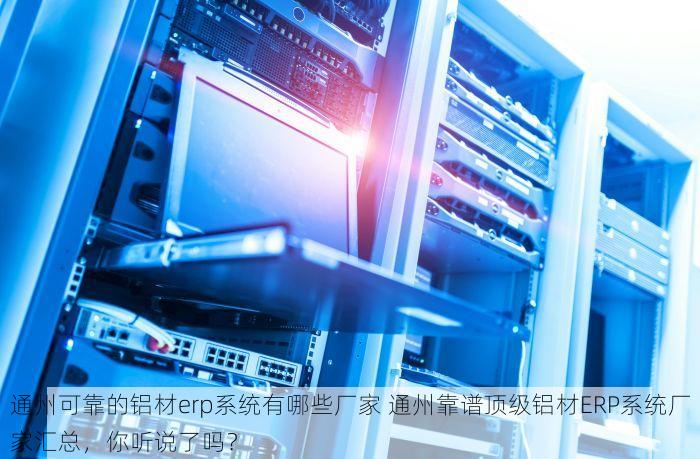 通州可靠的铝材erp系统有哪些厂家 通州靠谱顶级铝材ERP系统厂家汇总，你听说了吗？