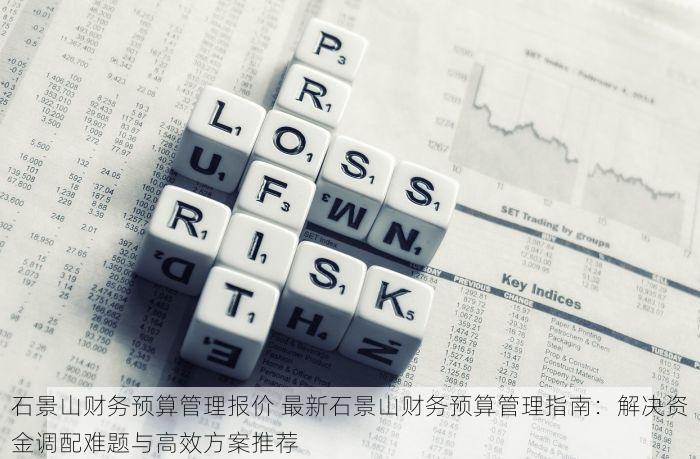 石景山财务预算管理报价 最新石景山财务预算管理指南：解决资金调配难题与高效方案推荐