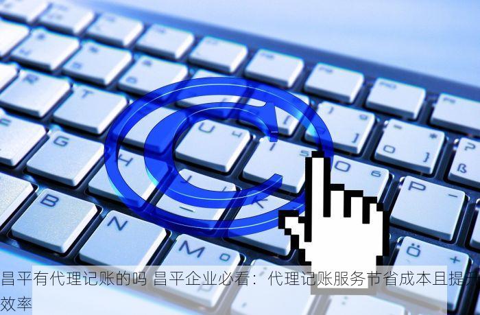 昌平有代理记账的吗 昌平企业必看：代理记账服务节省成本且提升效率