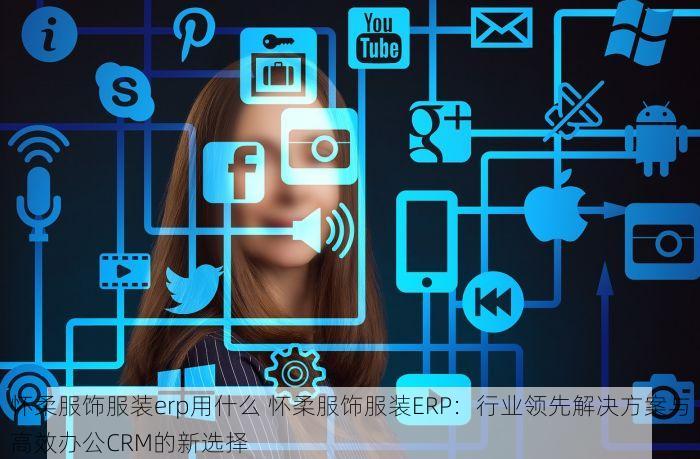怀柔服饰服装erp用什么 怀柔服饰服装ERP：行业领先解决方案与高效办公CRM的新选择