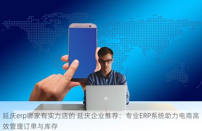 延庆erp哪家有实力店的 延庆企业推荐：专业ERP系统助力电商高效管理订单与库存