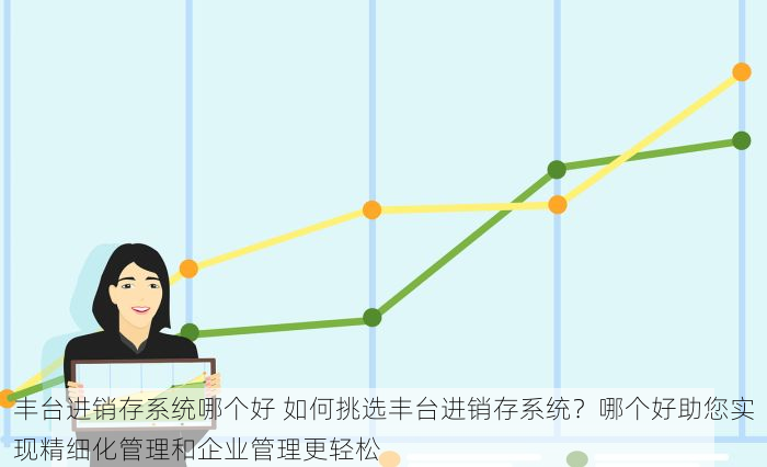丰台进销存系统哪个好 如何挑选丰台进销存系统？哪个好助您实现精细化管理和企业管理更轻松