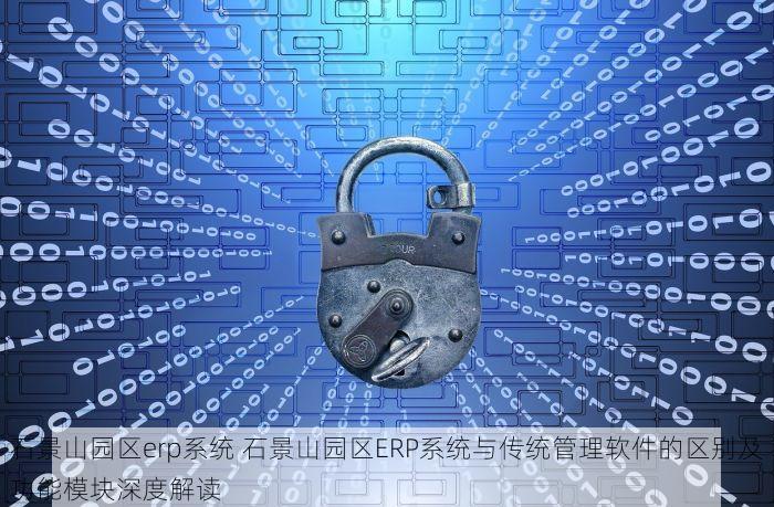 石景山园区erp系统 石景山园区ERP系统与传统管理软件的区别及功能模块深度解读