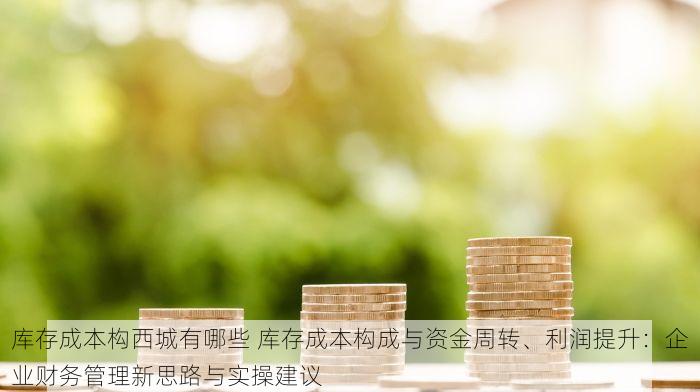 库存成本构西城有哪些 库存成本构成与资金周转、利润提升：企业财务管理新思路与实操建议