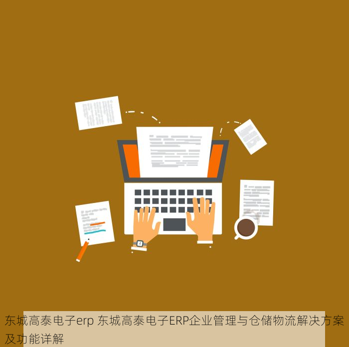 东城高泰电子erp 东城高泰电子ERP企业管理与仓储物流解决方案及功能详解