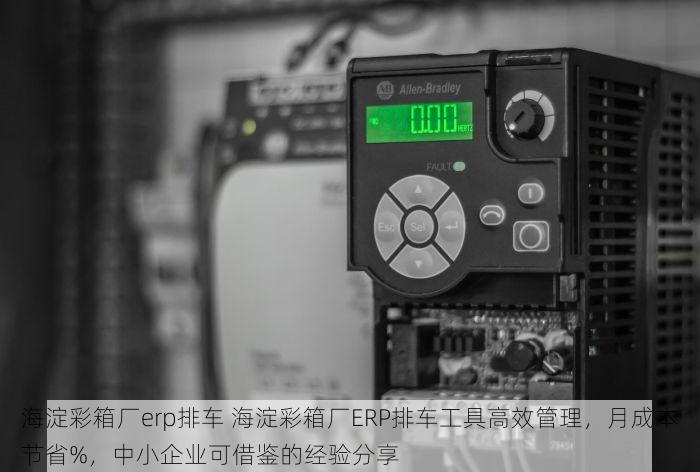 海淀彩箱厂erp排车 海淀彩箱厂ERP排车工具高效管理，月成本节省%，中小企业可借鉴的经验分享