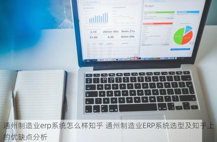 通州制造业erp系统怎么样知乎 通州制造业ERP系统选型及知乎上的优缺点分析