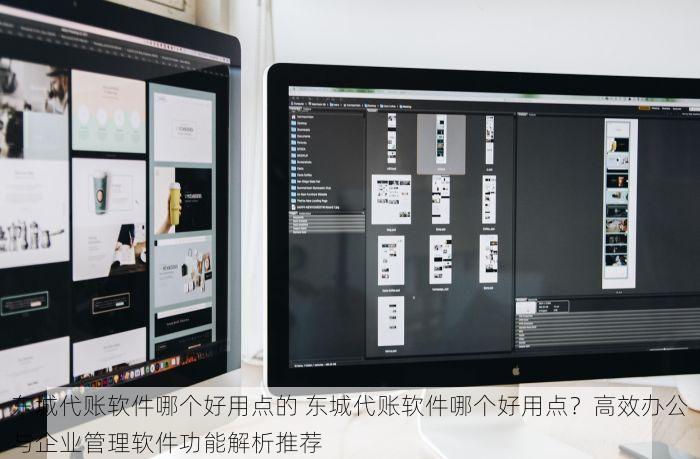东城代账软件哪个好用点的 东城代账软件哪个好用点？高效办公与企业管理软件功能解析推荐