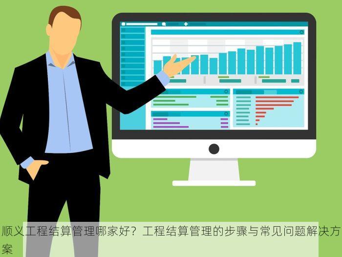 顺义工程结算管理哪家好？工程结算管理的步骤与常见问题解决方案