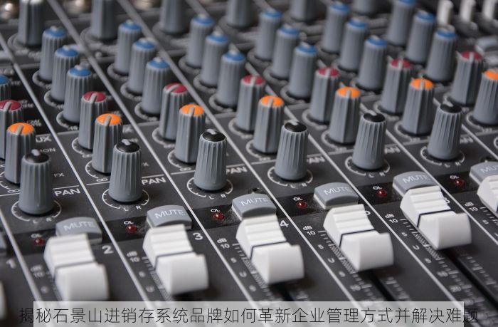 揭秘石景山进销存系统品牌如何革新企业管理方式并解决难题