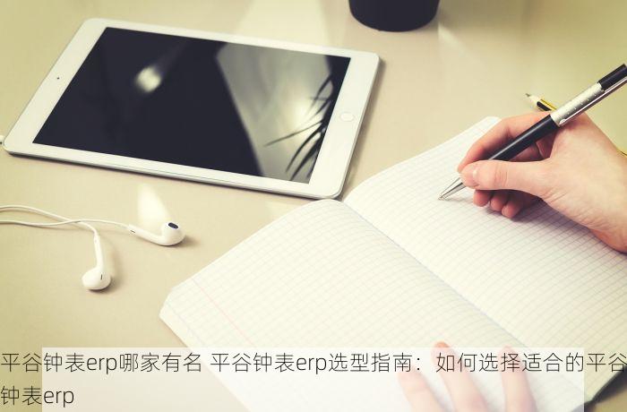 平谷钟表erp哪家有名 平谷钟表erp选型指南：如何选择适合的平谷钟表erp