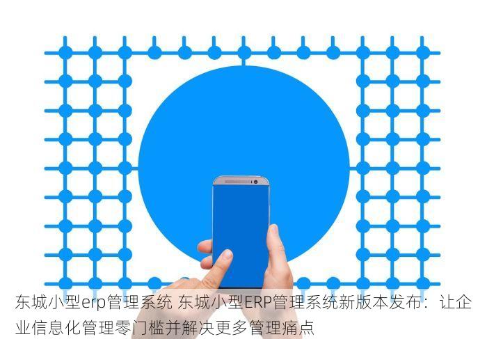 东城小型erp管理系统 东城小型ERP管理系统新版本发布：让企业信息化管理零门槛并解决更多管理痛点